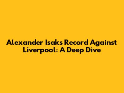 Alexander Isak's Record Against Liverpool: A Deep Dive