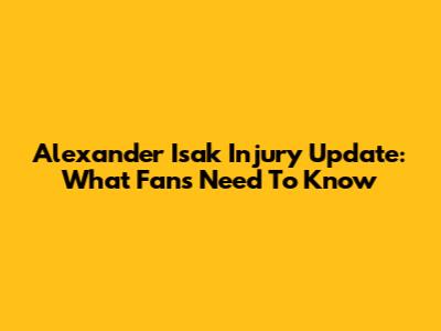 Alexander Isak Injury Update: What Fans Need To Know