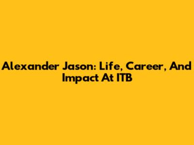 Alexander Jason: Life, Career, And Impact At ITB