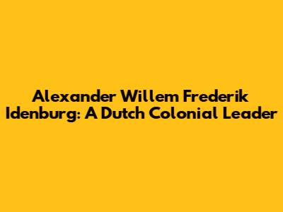 Alexander Willem Frederik Idenburg: A Dutch Colonial Leader