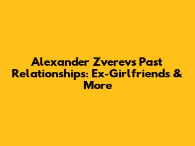 Alexander Zverev's Past Relationships: Ex-Girlfriends & More