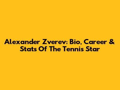 Alexander Zverev: Bio, Career & Stats Of The Tennis Star