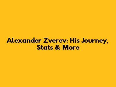 Alexander Zverev: His Journey, Stats & More
