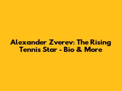Alexander Zverev: The Rising Tennis Star - Bio & More