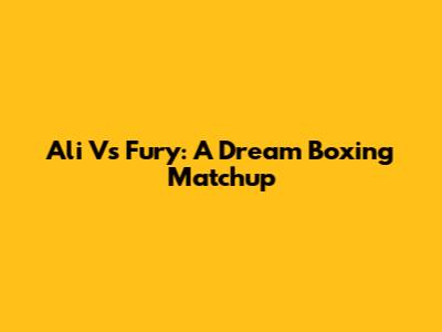 Ali Vs Fury: A Dream Boxing Matchup