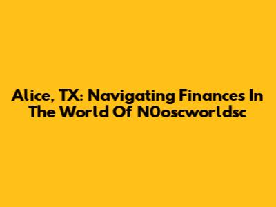 Alice, TX: Navigating Finances In The World Of N0oscworldsc