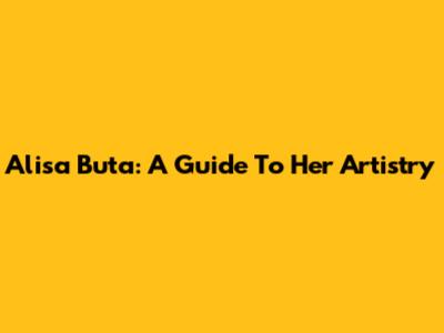 Alisa Buta: A Guide To Her Artistry