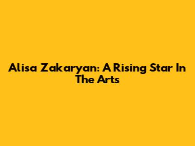Alisa Zakaryan: A Rising Star In The Arts