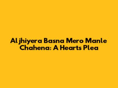 Aljhiyera Basna Mero Manle Chahena: A Heart's Plea