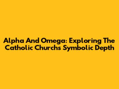 Alpha And Omega: Exploring The Catholic Church's Symbolic Depth