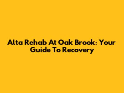 Alta Rehab At Oak Brook: Your Guide To Recovery