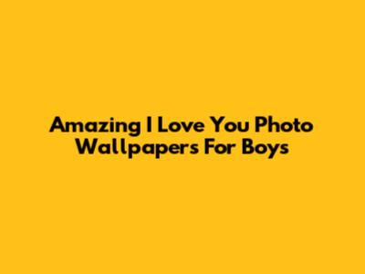 Amazing 'I Love You' Photo Wallpapers For Boys