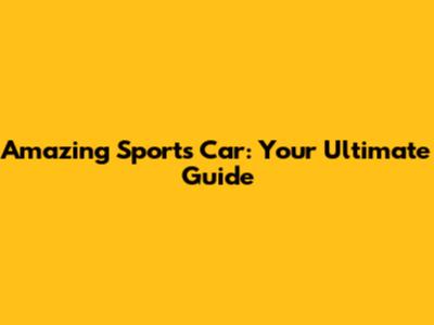 Amazing Sports Car: Your Ultimate Guide