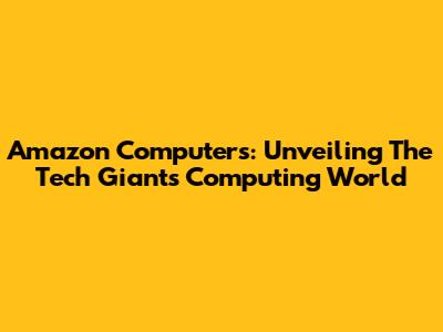 Amazon Computers: Unveiling The Tech Giant's Computing World