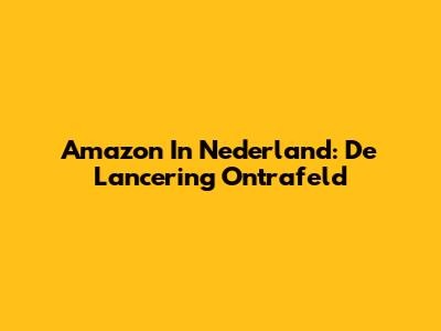 Amazon In Nederland: De Lancering Ontrafeld