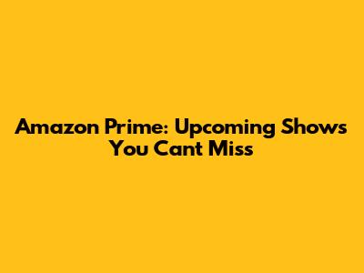 Amazon Prime: Upcoming Shows You Can't Miss