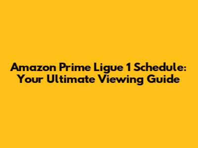 Amazon Prime Ligue 1 Schedule: Your Ultimate Viewing Guide