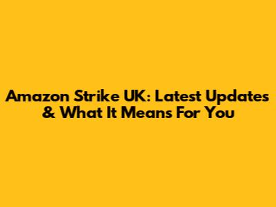Amazon Strike UK: Latest Updates & What It Means For You
