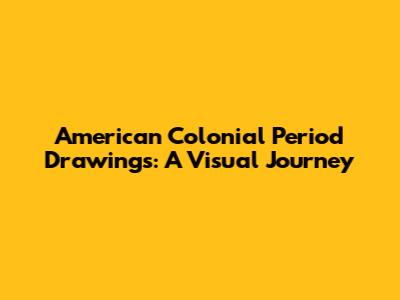 American Colonial Period Drawings: A Visual Journey