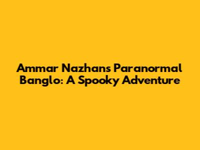 Ammar Nazhan's Paranormal Banglo: A Spooky Adventure
