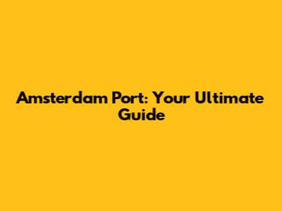 Amsterdam Port: Your Ultimate Guide