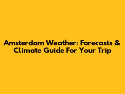 Amsterdam Weather: Forecasts & Climate Guide For Your Trip