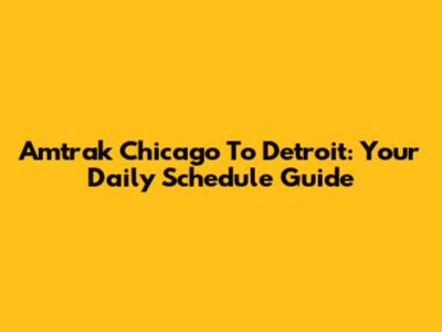 Amtrak Chicago To Detroit: Your Daily Schedule Guide