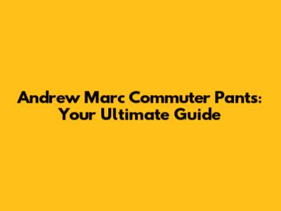 Andrew Marc Commuter Pants: Your Ultimate Guide