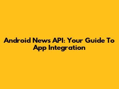 Android News API: Your Guide To App Integration