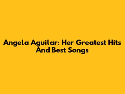 Angela Aguilar: Her Greatest Hits And Best Songs