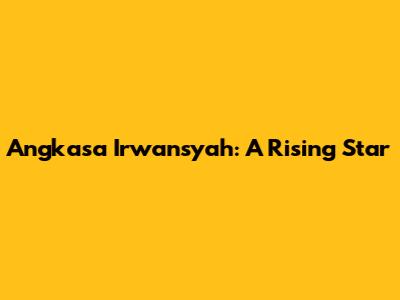 Angkasa Irwansyah: A Rising Star