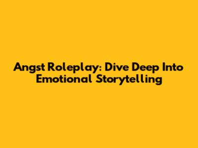 Angst Roleplay: Dive Deep Into Emotional Storytelling