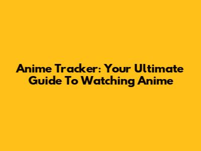 Anime Tracker: Your Ultimate Guide To Watching Anime