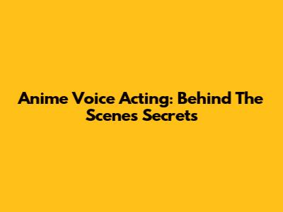 Anime Voice Acting: Behind The Scenes Secrets