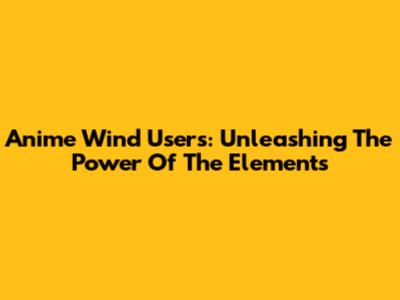 Anime Wind Users: Unleashing The Power Of The Elements