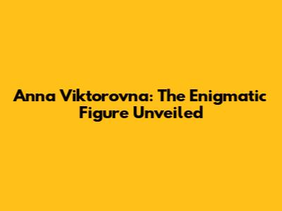 Anna Viktorovna: The Enigmatic Figure Unveiled
