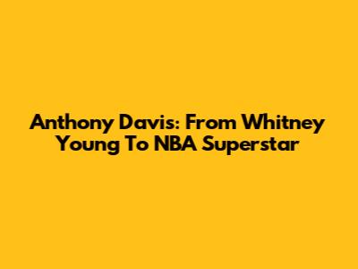 Anthony Davis: From Whitney Young To NBA Superstar
