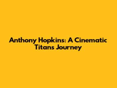 Anthony Hopkins: A Cinematic Titan's Journey
