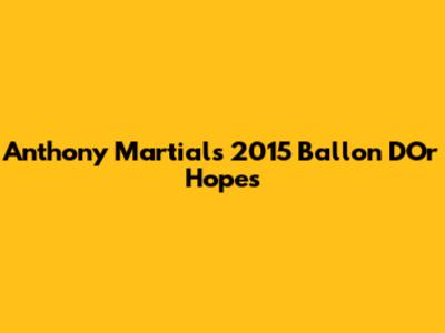 Anthony Martial's 2015 Ballon D'Or Hopes