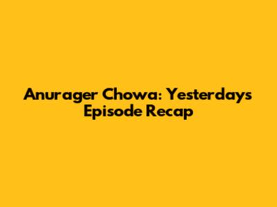 Anurager Chowa: Yesterday's Episode Recap