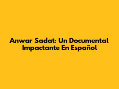Anwar Sadat: Un Documental Impactante En Español