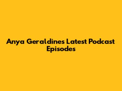 Anya Geraldine's Latest Podcast Episodes