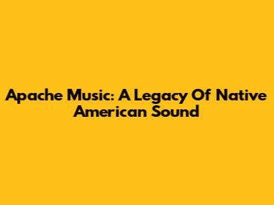 Apache Music: A Legacy Of Native American Sound
