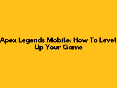 Apex Legends Mobile: How To Level Up Your Game