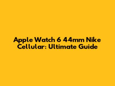 Apple Watch 6 44mm Nike Cellular: Ultimate Guide