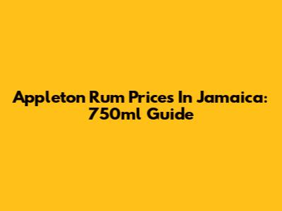 Appleton Rum Prices In Jamaica: 750ml Guide