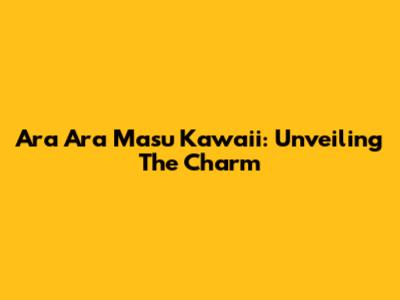 Ara Ara Masu Kawaii: Unveiling The Charm