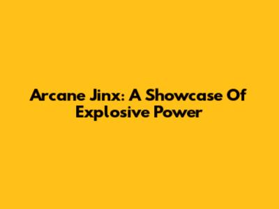 Arcane Jinx: A Showcase Of Explosive Power