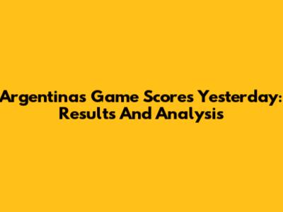 Argentina's Game Scores Yesterday: Results And Analysis
