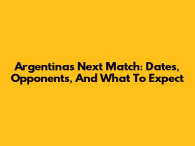 Argentina's Next Match: Dates, Opponents, And What To Expect